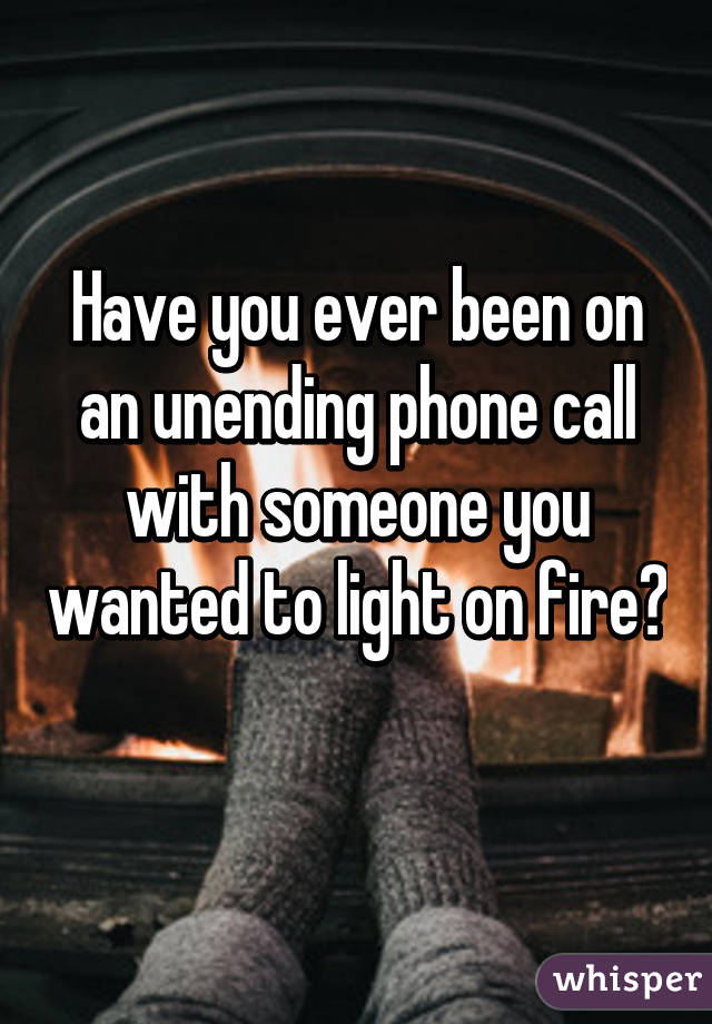 Have you ever been on an unending phone call with someone you wanted to light on fire? 