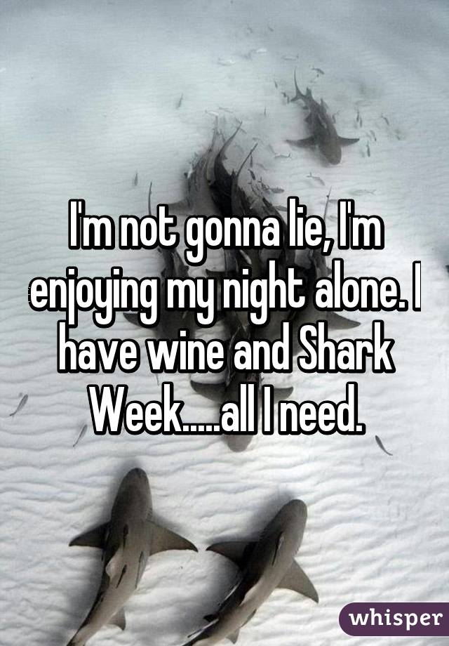 I'm not gonna lie, I'm enjoying my night alone. I have wine and Shark Week.....all I need.