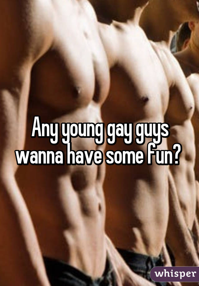 Any young gay guys wanna have some fun? 