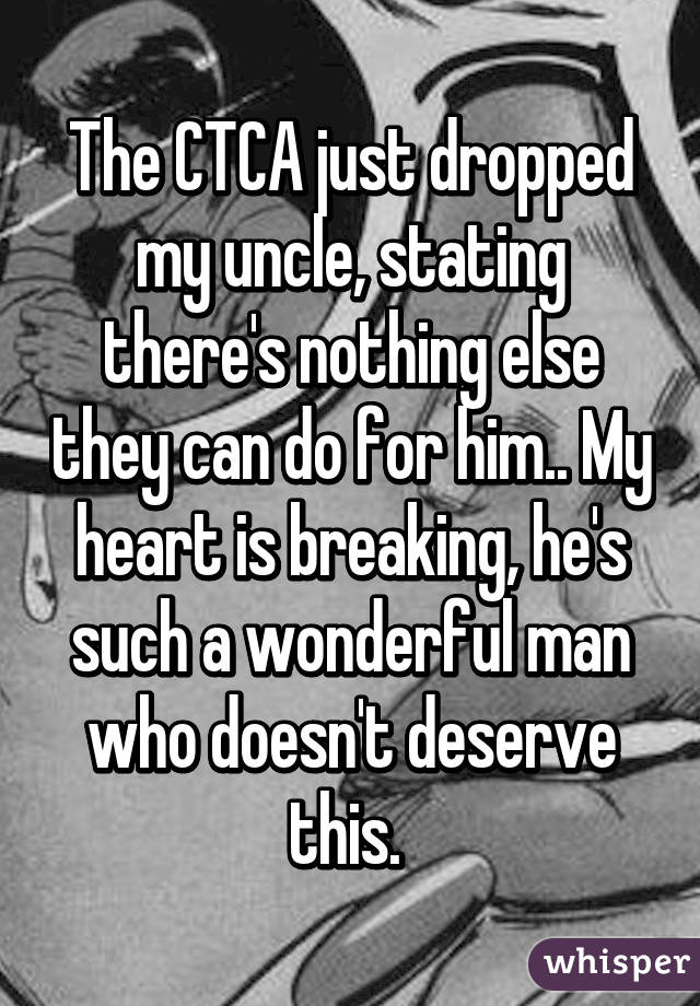 The CTCA just dropped my uncle, stating there's nothing else they can do for him.. My heart is breaking, he's such a wonderful man who doesn't deserve this. 