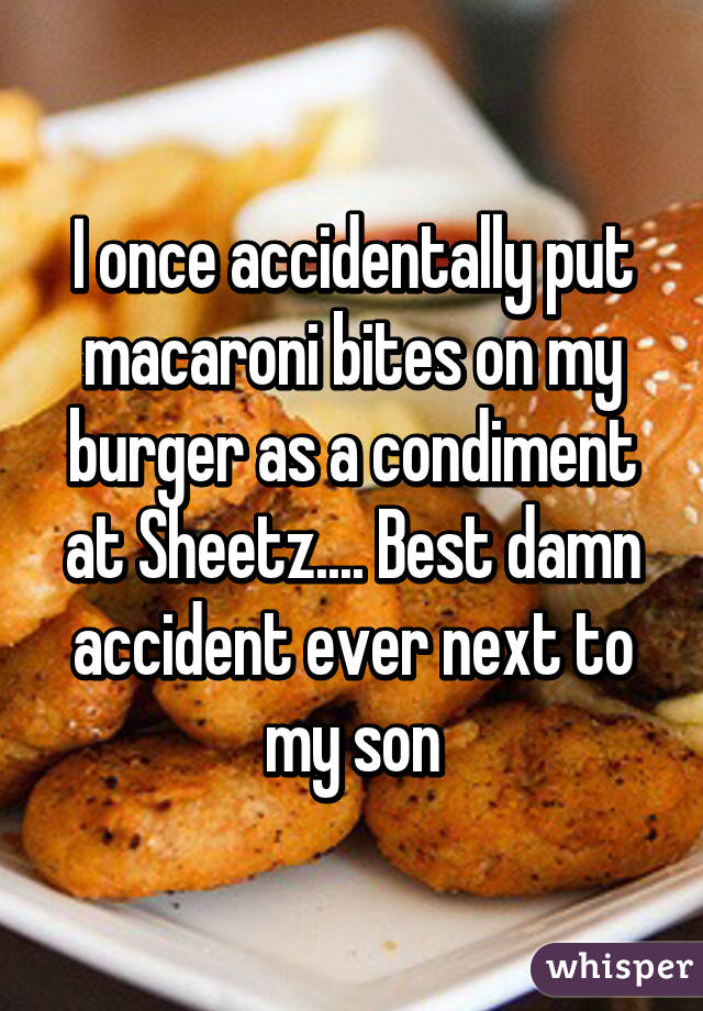 I once accidentally put macaroni bites on my burger as a condiment at Sheetz.... Best damn accident ever next to my son