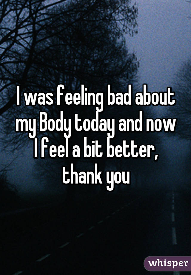 I was feeling bad about my Body today and now I feel a bit better, thank you