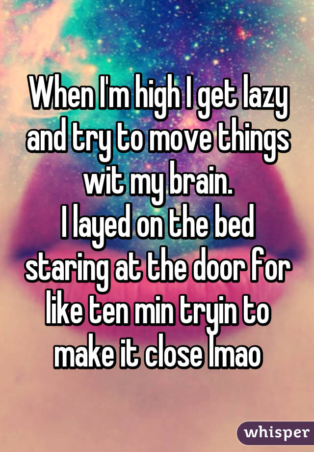 When I'm high I get lazy and try to move things wit my brain.
I layed on the bed staring at the door for like ten min tryin to make it close lmao