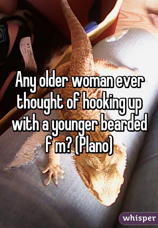 Any older woman ever thought of hooking up with a younger bearded f m? (Plano)