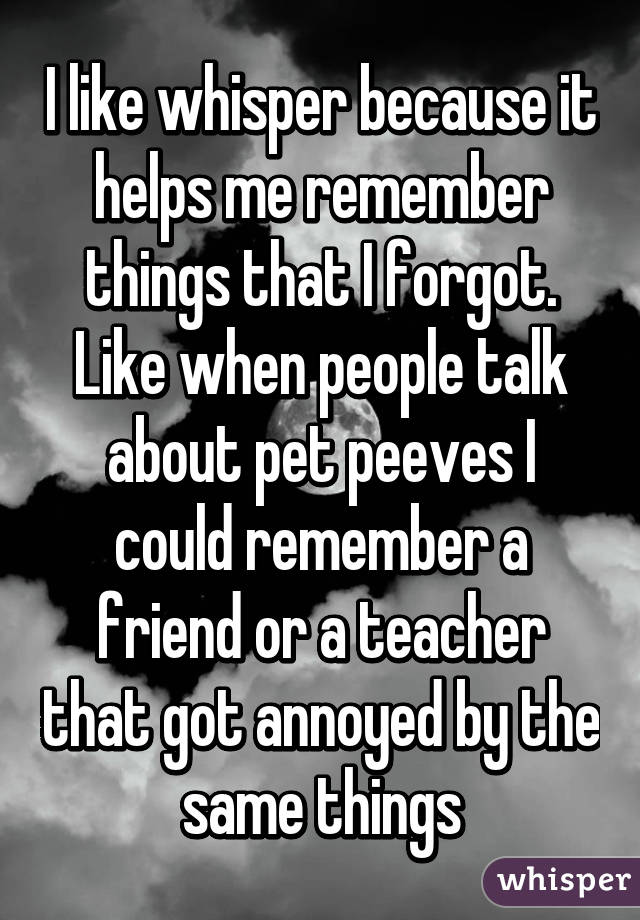 I like whisper because it helps me remember things that I forgot. Like when people talk about pet peeves I could remember a friend or a teacher that got annoyed by the same things