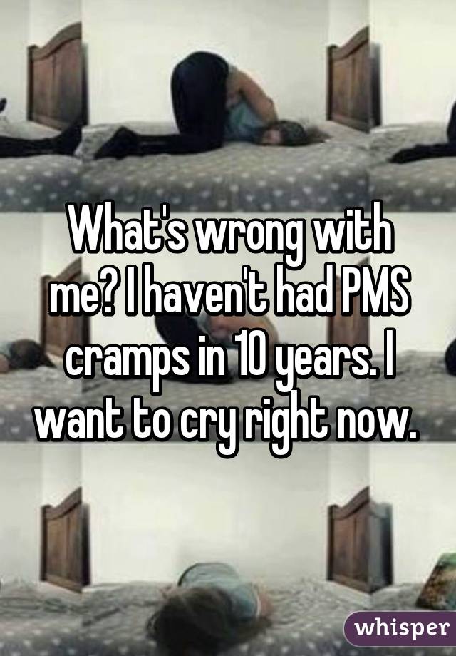 What's wrong with me? I haven't had PMS cramps in 10 years. I want to cry right now. 