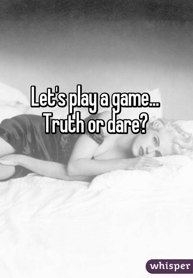 Let's play a game... 
Truth or dare? 

