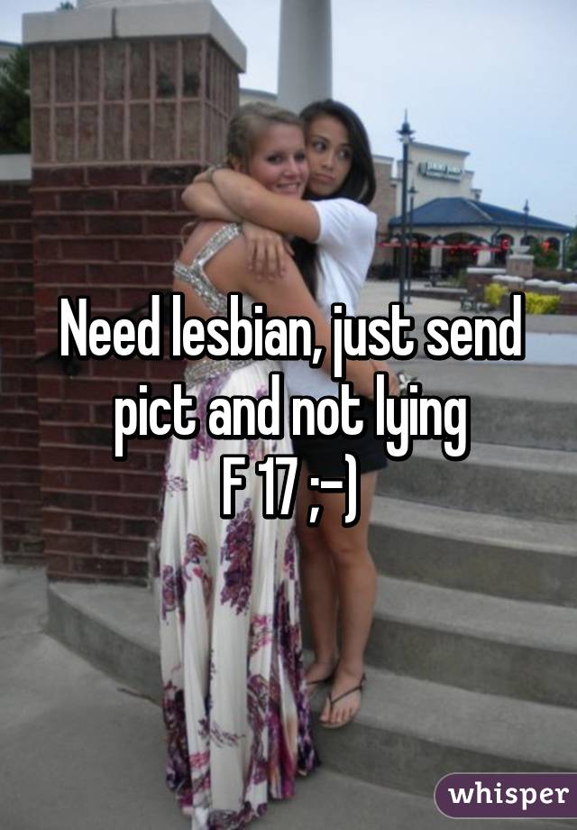 Need lesbian, just send pict and not lying
F 17 ;-)