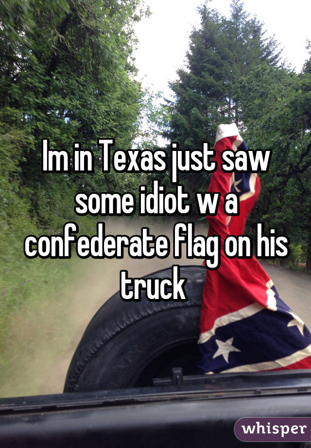 Im in Texas just saw some idiot w a confederate flag on his truck 