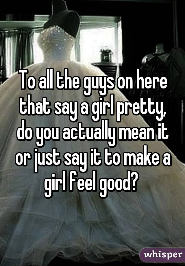 To all the guys on here that say a girl pretty, do you actually mean it or just say it to make a girl feel good? 