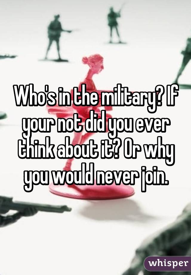 Who's in the military? If your not did you ever think about it? Or why you would never join.