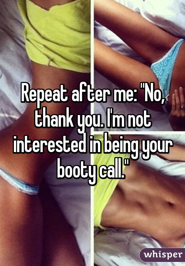 Repeat after me: "No, thank you. I'm not interested in being your booty call."