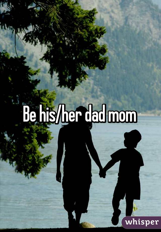 Be his/her dad mom 