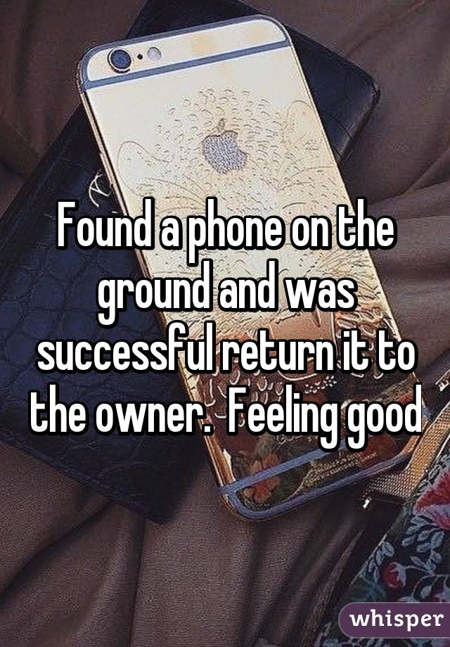 Found a phone on the ground and was successful return it to the owner.  Feeling good