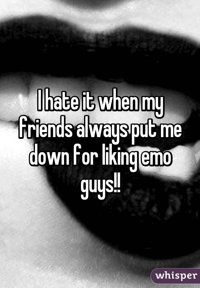 I hate it when my friends always put me down for liking emo guys!!