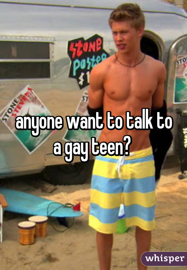 anyone want to talk to a gay teen? 