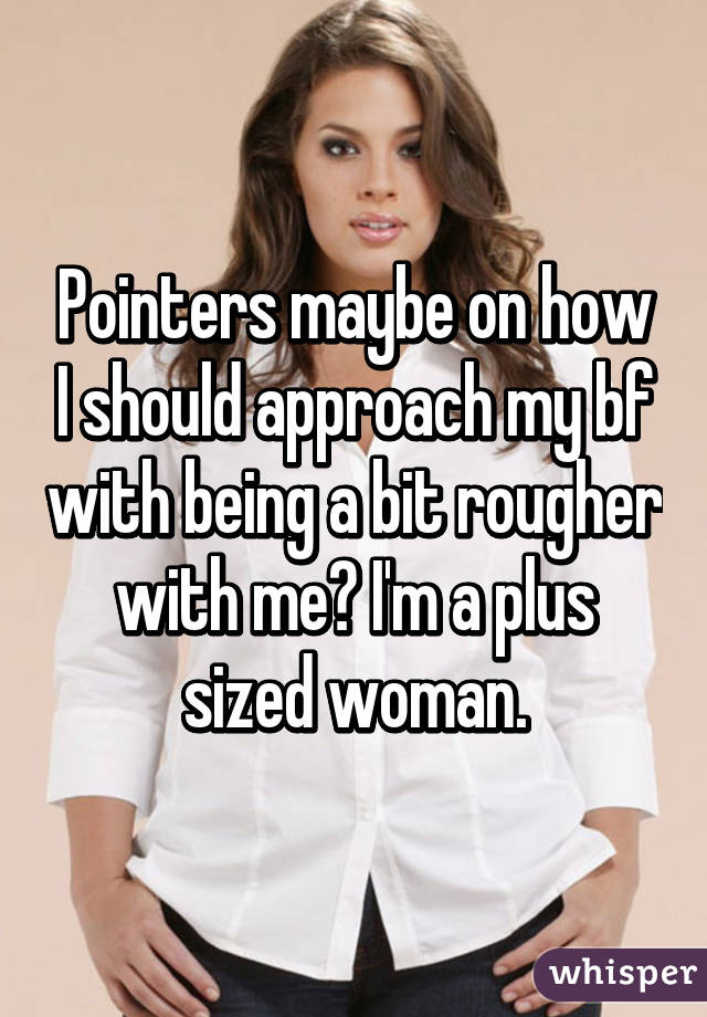 Pointers maybe on how I should approach my bf with being a bit rougher with me? I'm a plus sized woman.