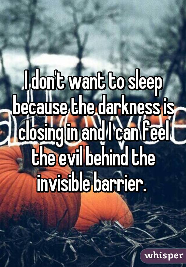 I don't want to sleep because the darkness is closing in and I can feel the evil behind the invisible barrier. 