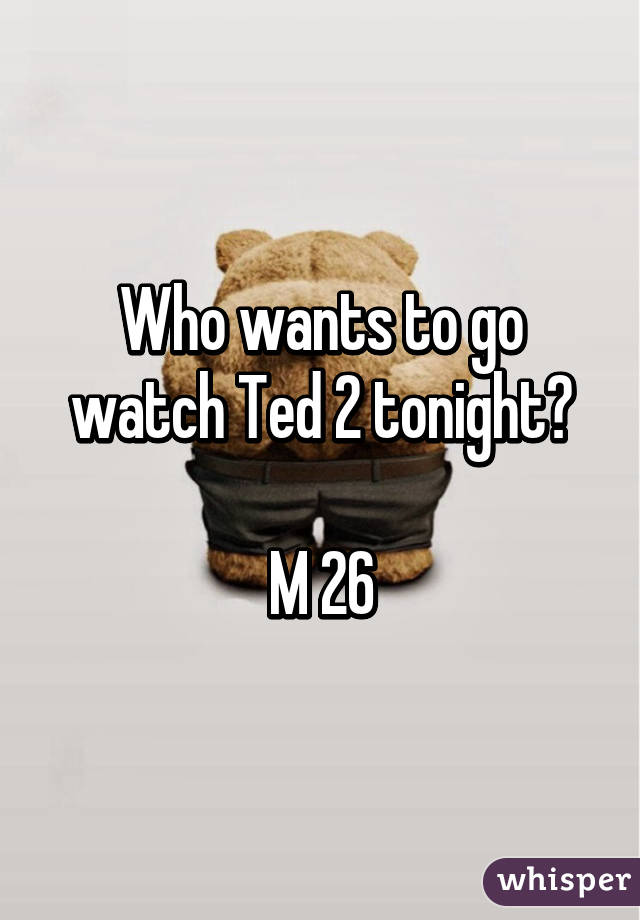 Who wants to go watch Ted 2 tonight?

M 26