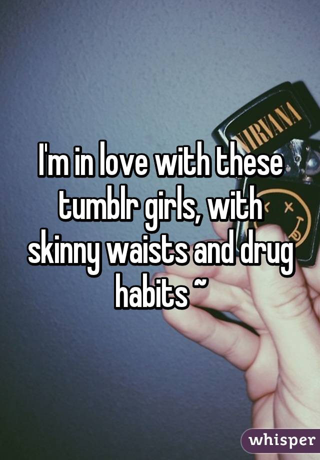 I'm in love with these tumblr girls, with skinny waists and drug habits ~