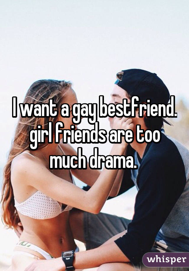 I want a gay bestfriend. girl friends are too much drama. 