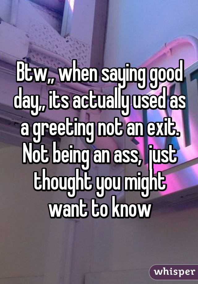 Btw,, when saying good day,, its actually used as a greeting not an exit.
Not being an ass,  just thought you might want to know