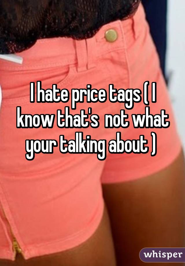 I hate price tags ( I know that's  not what your talking about ) 
