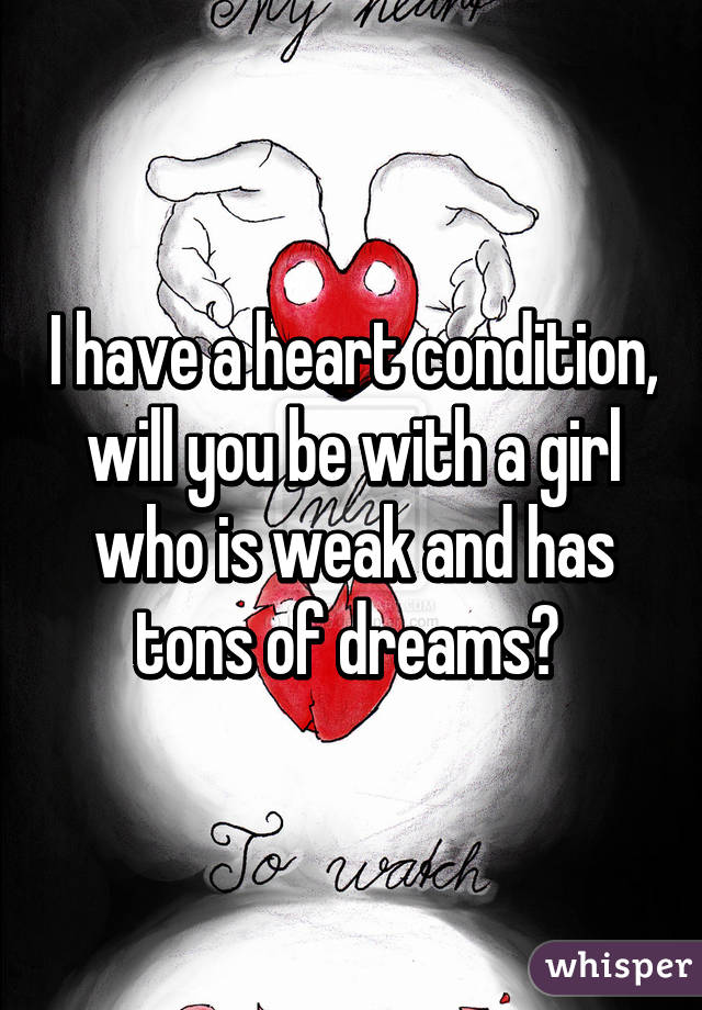 I have a heart condition, will you be with a girl who is weak and has tons of dreams? 