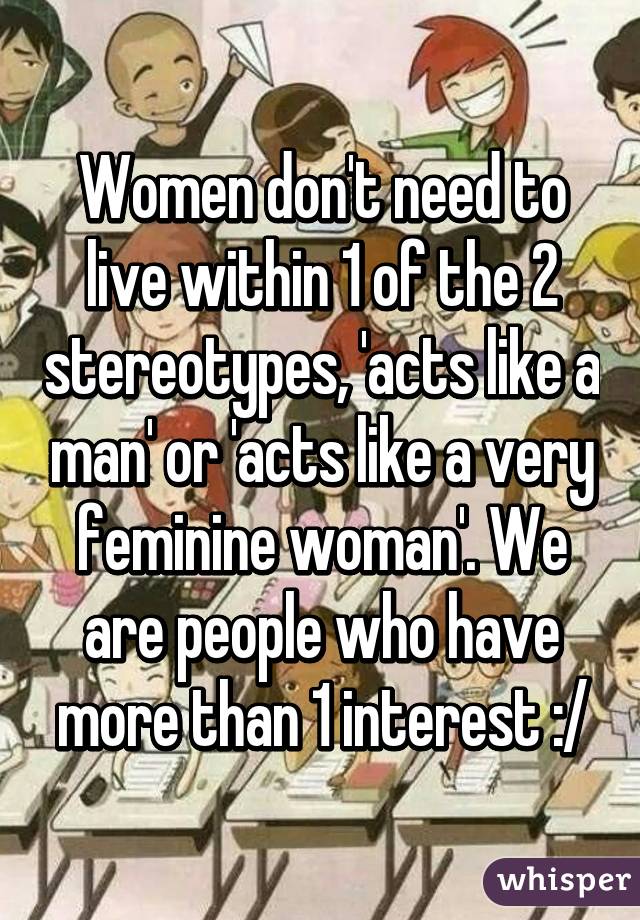 Women don't need to live within 1 of the 2 stereotypes, 'acts like a man' or 'acts like a very feminine woman'. We are people who have more than 1 interest :/