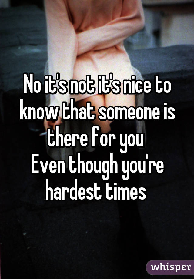 No it's not it's nice to know that someone is there for you 
Even though you're hardest times 