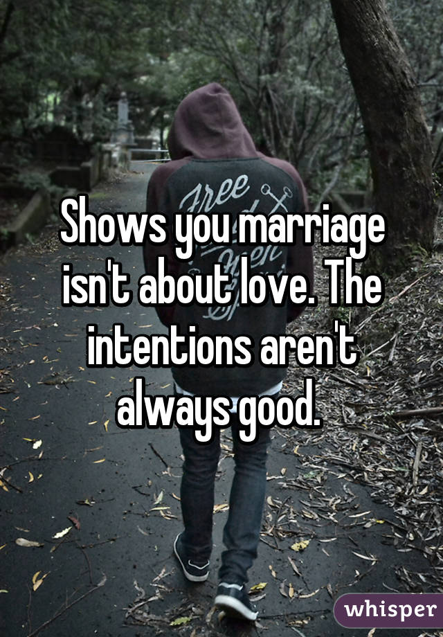 Shows you marriage isn't about love. The intentions aren't always good. 