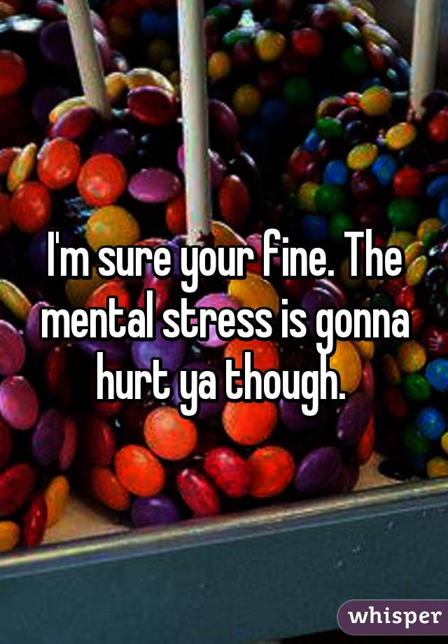 I'm sure your fine. The mental stress is gonna hurt ya though. 