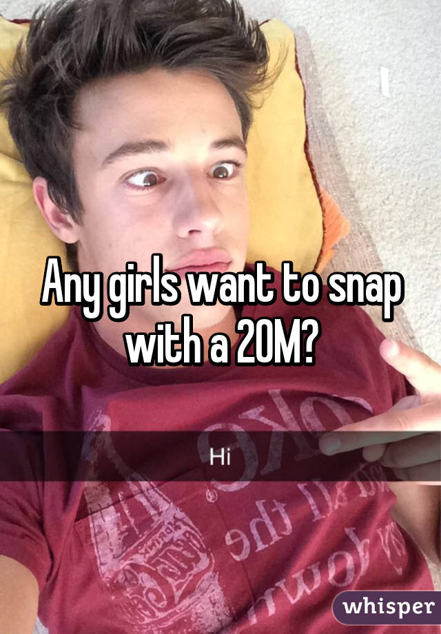 Any girls want to snap with a 20M?