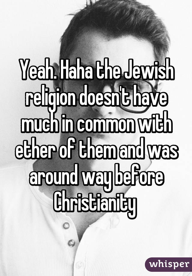 Yeah. Haha the Jewish religion doesn't have much in common with ether of them and was around way before Christianity 