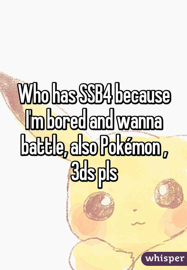 Who has SSB4 because I'm bored and wanna battle, also Pokémon , 3ds pls