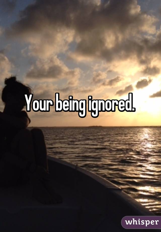 Your being ignored. 
