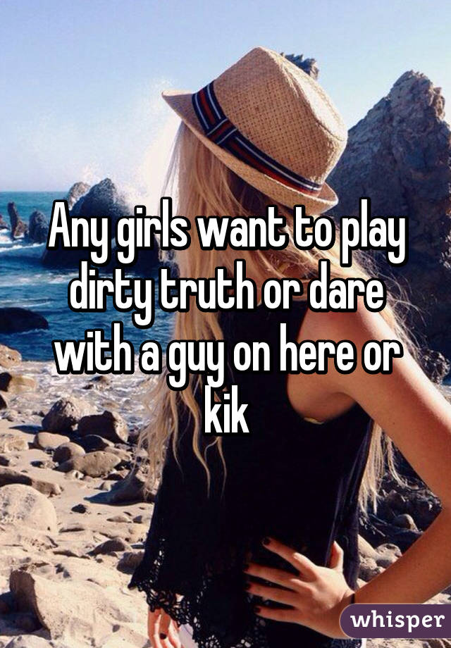 Any girls want to play dirty truth or dare with a guy on here or kik