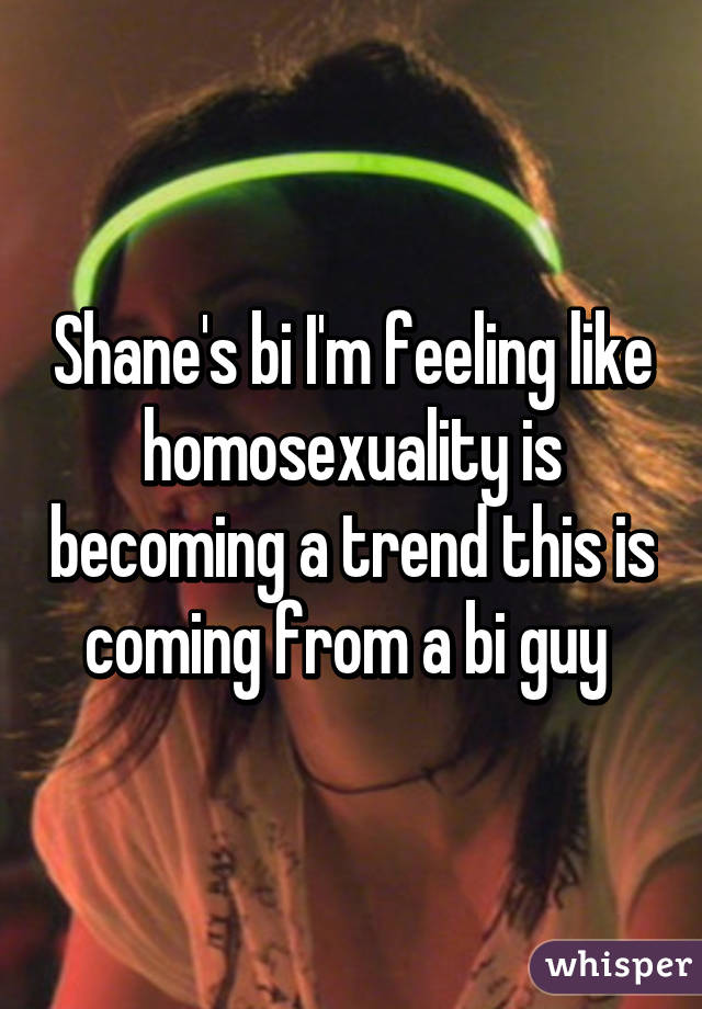 Shane's bi I'm feeling like homosexuality is becoming a trend this is coming from a bi guy 