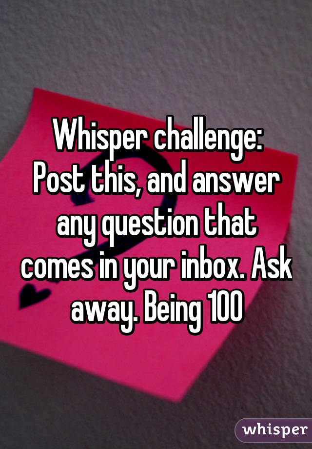 Whisper challenge:
Post this, and answer any question that comes in your inbox. Ask away. Being 100% honest. :) 17/F 