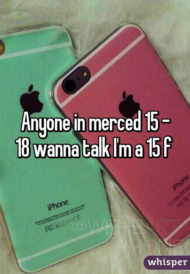 Anyone in merced 15 - 18 wanna talk I'm a 15 f 