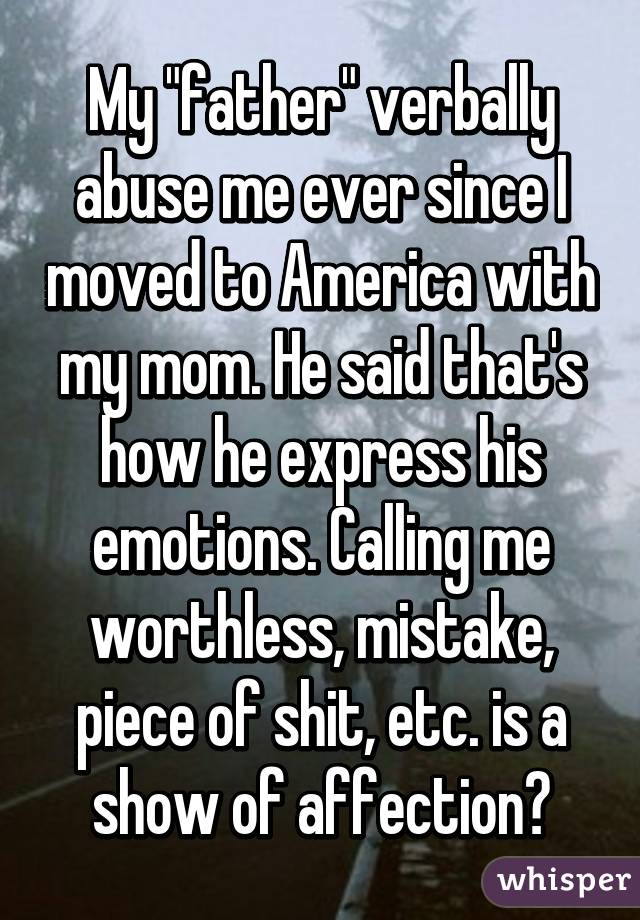 My "father" verbally abuse me ever since I moved to America with my mom. He said that's how he express his emotions. Calling me worthless, mistake, piece of shit, etc. is a show of affection?