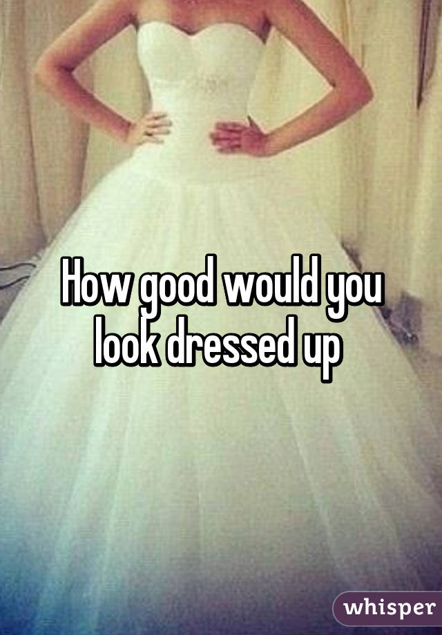 How good would you look dressed up 