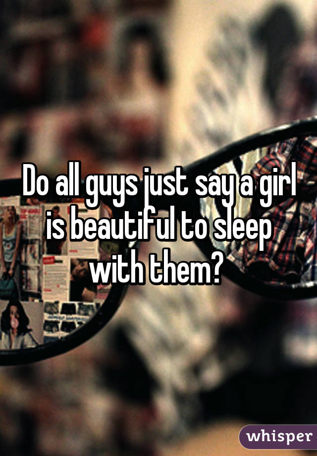 Do all guys just say a girl is beautiful to sleep with them? 