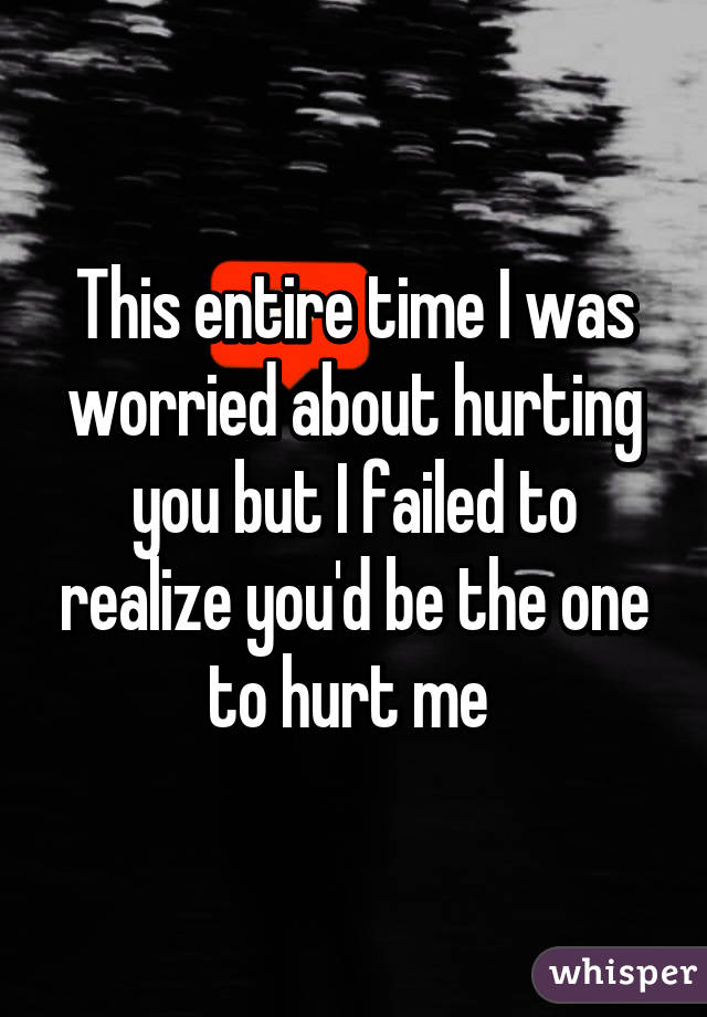 This entire time I was worried about hurting you but I failed to realize you'd be the one to hurt me 