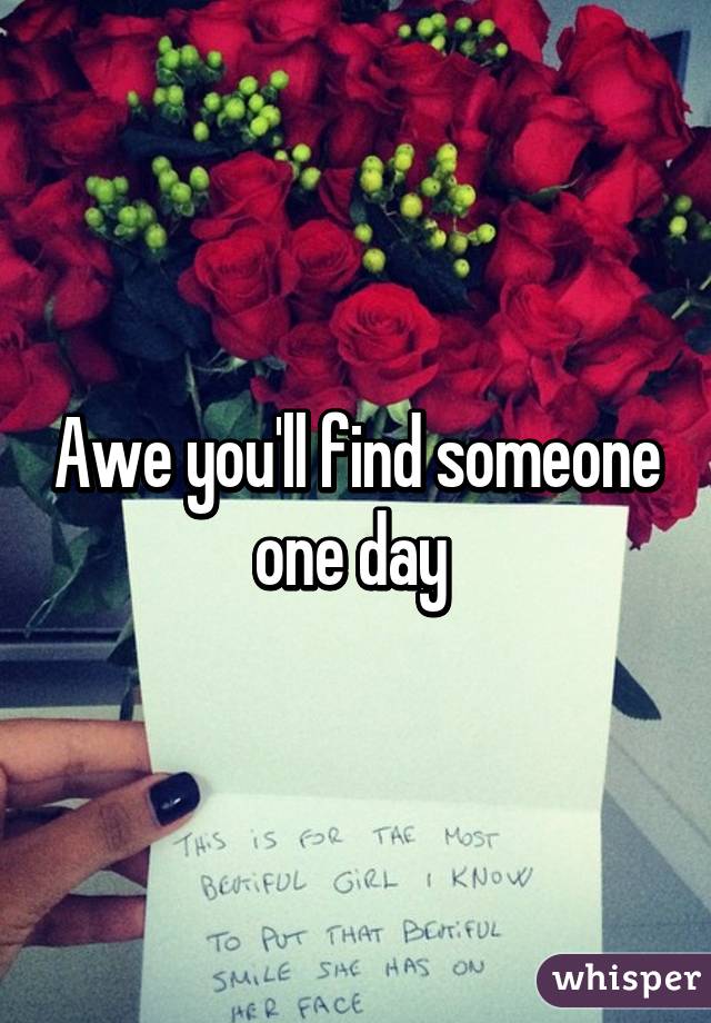 Awe you'll find someone one day 