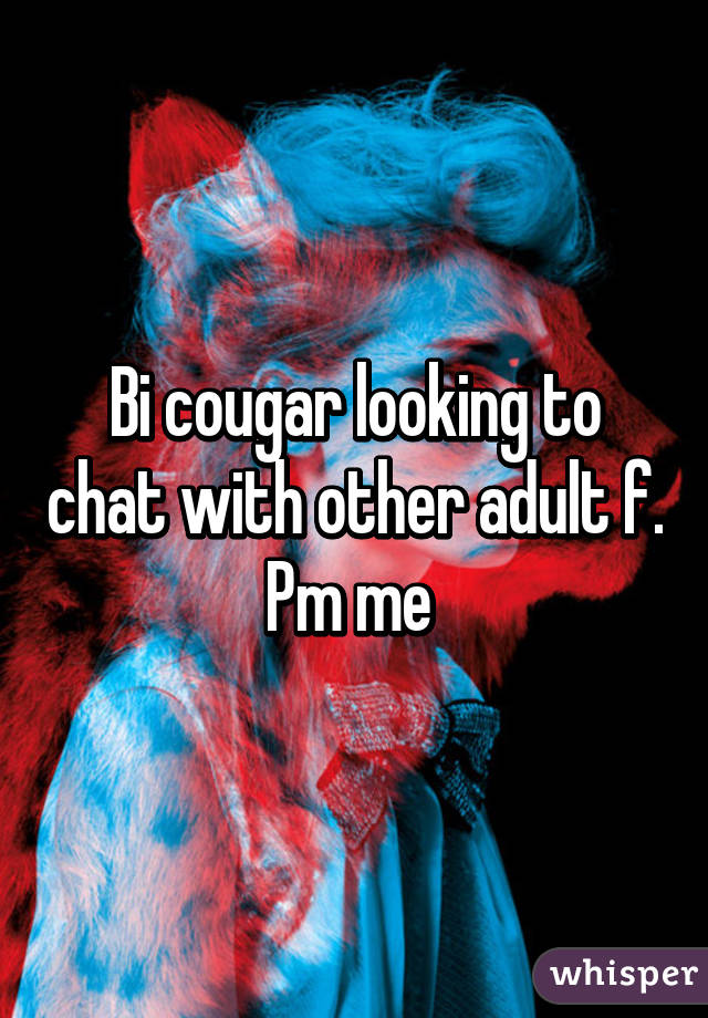 Bi cougar looking to chat with other adult f. Pm me 