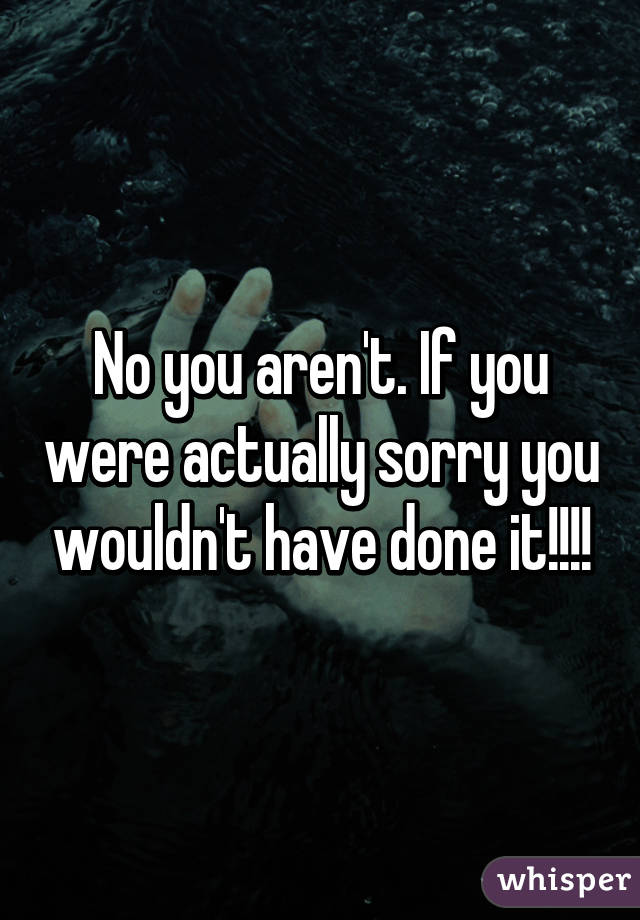 No you aren't. If you were actually sorry you wouldn't have done it!!!!