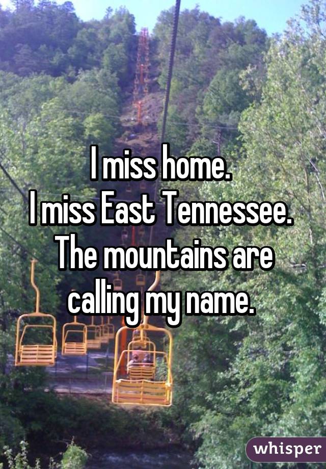 I miss home. 
I miss East Tennessee. 
The mountains are calling my name. 