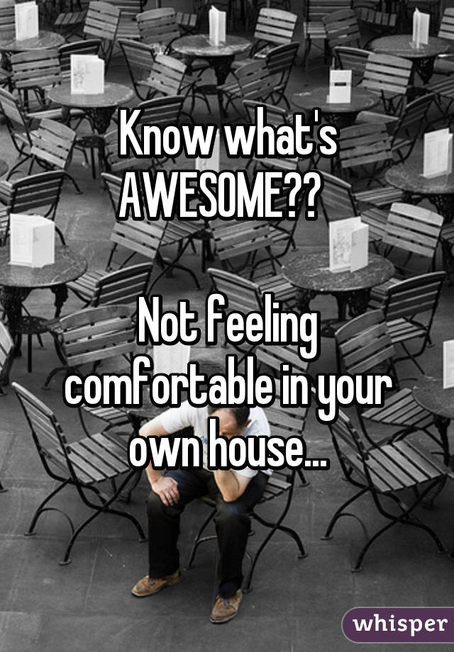 Know what's AWESOME??  

Not feeling comfortable in your own house...
