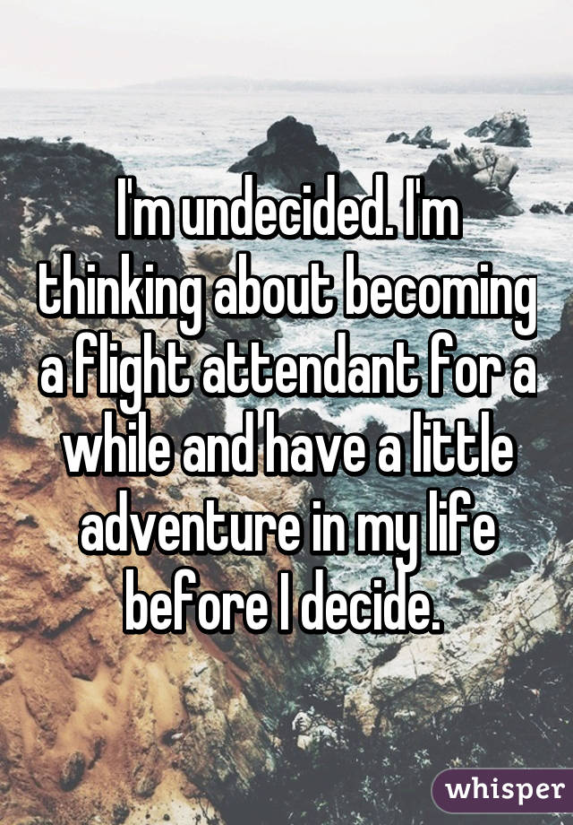 I'm undecided. I'm thinking about becoming a flight attendant for a while and have a little adventure in my life before I decide. 